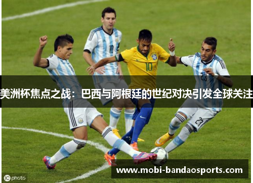 美洲杯焦点之战:巴西与阿根廷的世纪对决引发全球关注 美洲杯焦点之战:巴西与阿根廷的世纪对决引发全球关注