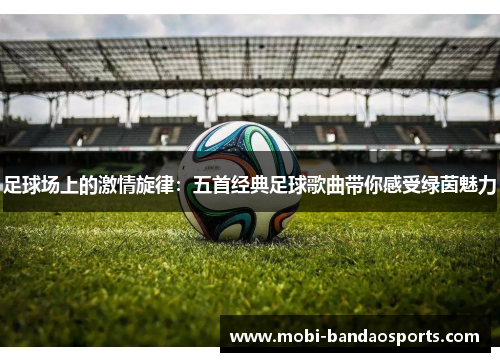 足球场上的激情旋律:五首经典足球歌曲带你感受绿茵魅力 足球场上的激情旋律:五首经典足球歌曲带你感受绿茵魅力