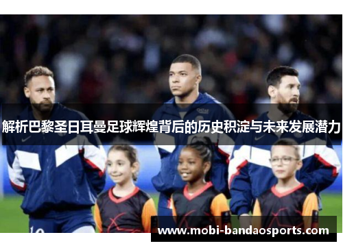 解析巴黎圣日耳曼足球辉煌背后的历史积淀与未来发展潜力 解析巴黎圣日耳曼足球辉煌背后的历史积淀与未来发展潜力