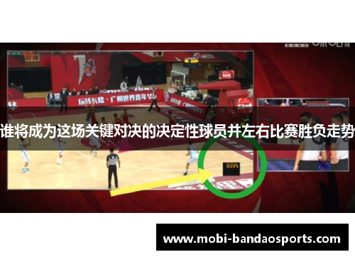 谁将成为这场关键对决的决定性球员并左右比赛胜负走势 谁将成为这场关键对决的决定性球员并左右比赛胜负走势