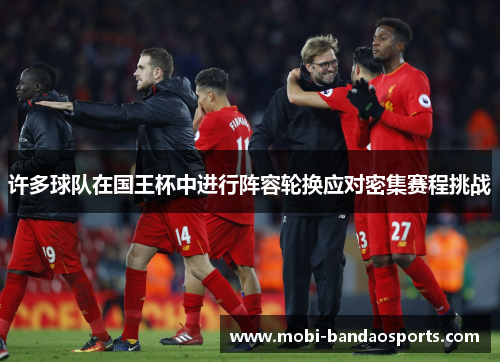 许多球队在国王杯中进行阵容轮换应对密集赛程挑战 许多球队在国王杯中进行阵容轮换应对密集赛程挑战