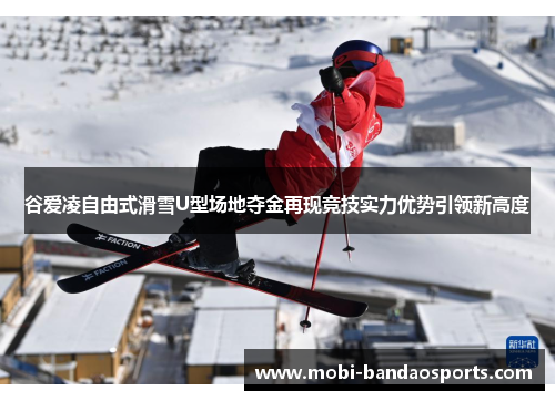 谷爱凌自由式滑雪U型场地夺金再现竞技实力优势引领新高度 谷爱凌自由式滑雪U型场地夺金再现竞技实力优势引领新高度