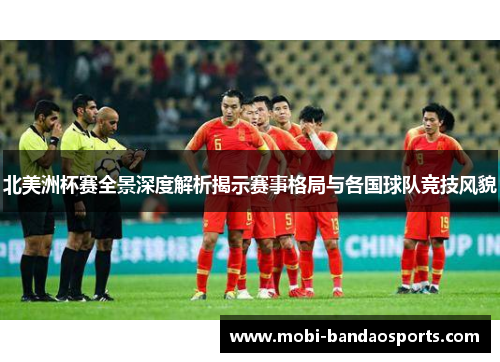 北美洲杯赛全景深度解析揭示赛事格局与各国球队竞技风貌