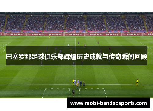 巴塞罗那足球俱乐部辉煌历史成就与传奇瞬间回顾 巴塞罗那足球俱乐部辉煌历史成就与传奇瞬间回顾