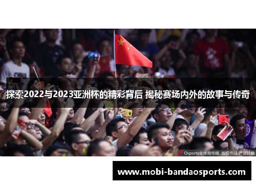 探索2022与2023亚洲杯的精彩背后 揭秘赛场内外的故事与传奇