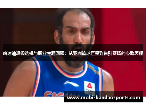 哈达迪退役选择与职业生涯回顾：从亚洲篮球巨星到告别赛场的心路历程