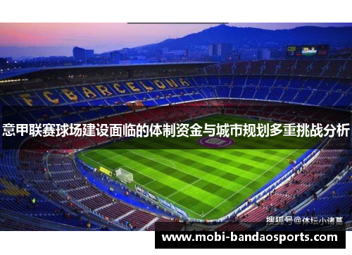 意甲联赛球场建设面临的体制资金与城市规划多重挑战分析 意甲联赛球场建设面临的体制资金与城市规划多重挑战分析