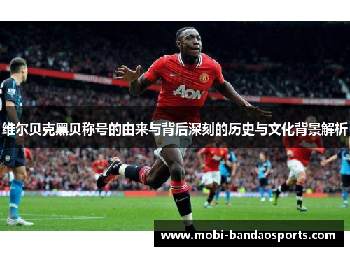 维尔贝克黑贝称号的由来与背后深刻的历史与文化背景解析 维尔贝克黑贝称号的由来与背后深刻的历史与文化背景解析