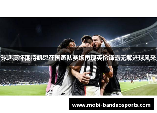 球迷满怀期待凯恩在国家队赛场再现英伦锋霸无解进球风采