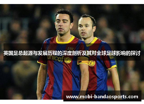 英国足总起源与发展历程的深度剖析及其对全球足球影响的探讨