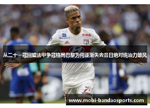 从二十一冠回望法甲争冠格局巴黎为何逐渐失去昔日绝对统治力雄风