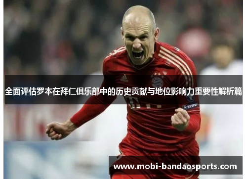 全面评估罗本在拜仁俱乐部中的历史贡献与地位影响力重要性解析篇 全面评估罗本在拜仁俱乐部中的历史贡献与地位影响力重要性解析篇