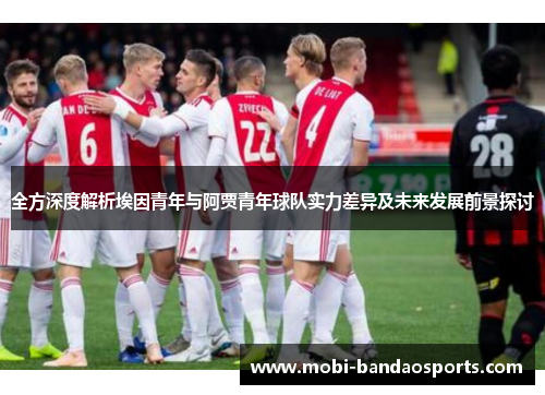 全方深度解析埃因青年与阿贾青年球队实力差异及未来发展前景探讨 全方深度解析埃因青年与阿贾青年球队实力差异及未来发展前景探讨