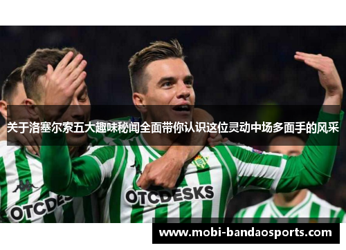 关于洛塞尔索五大趣味秘闻全面带你认识这位灵动中场多面手的风采