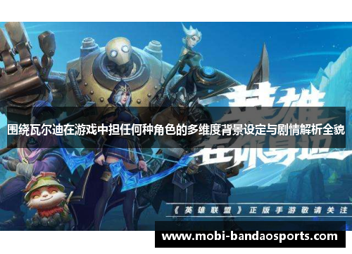 围绕瓦尔迪在游戏中担任何种角色的多维度背景设定与剧情解析全貌