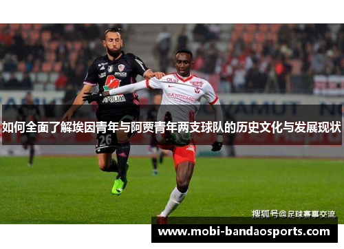 如何全面了解埃因青年与阿贾青年两支球队的历史文化与发展现状 如何全面了解埃因青年与阿贾青年两支球队的历史文化与发展现状
