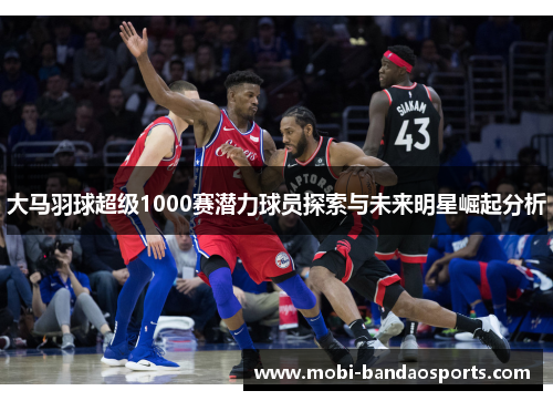 大马羽球超级1000赛潜力球员探索与未来明星崛起分析