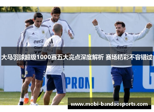 大马羽球超级1000赛五大亮点深度解析 赛场精彩不容错过