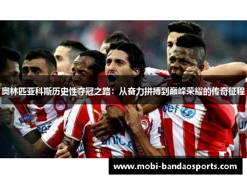 奥林匹亚科斯历史性夺冠之路：从奋力拼搏到巅峰荣耀的传奇征程