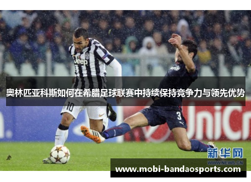 奥林匹亚科斯如何在希腊足球联赛中持续保持竞争力与领先优势