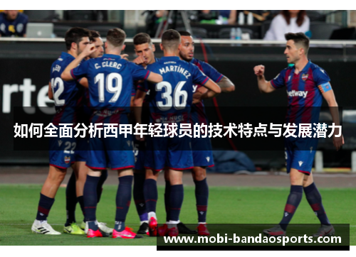 如何全面分析西甲年轻球员的技术特点与发展潜力