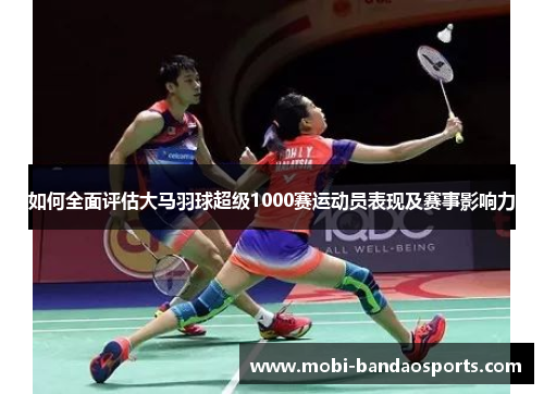 如何全面评估大马羽球超级1000赛运动员表现及赛事影响力