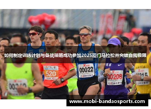 如何制定训练计划与备战策略成功参加2025厦门马拉松并突破自我极限
