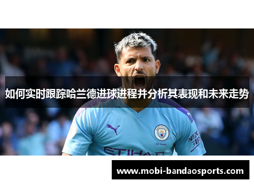 如何实时跟踪哈兰德进球进程并分析其表现和未来走势