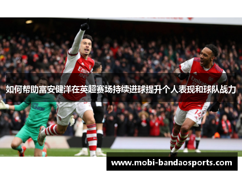 如何帮助富安健洋在英超赛场持续进球提升个人表现和球队战力