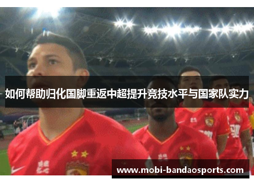 如何帮助归化国脚重返中超提升竞技水平与国家队实力