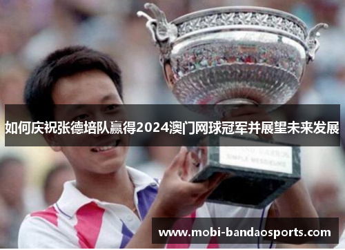 如何庆祝张德培队赢得2024澳门网球冠军并展望未来发展 如何庆祝张德培队赢得2024澳门网球冠军并展望未来发展