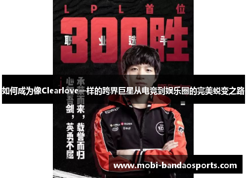 如何成为像Clearlove一样的跨界巨星从电竞到娱乐圈的完美蜕变之路