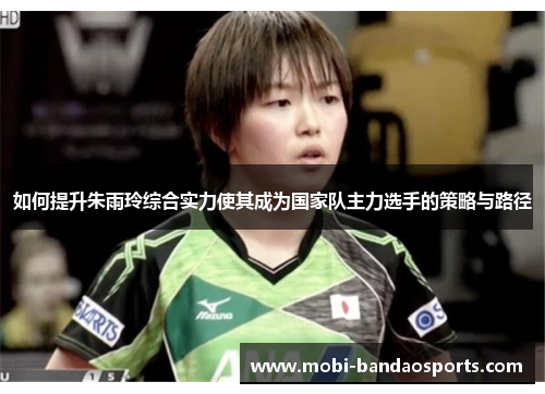 如何提升朱雨玲综合实力使其成为国家队主力选手的策略与路径