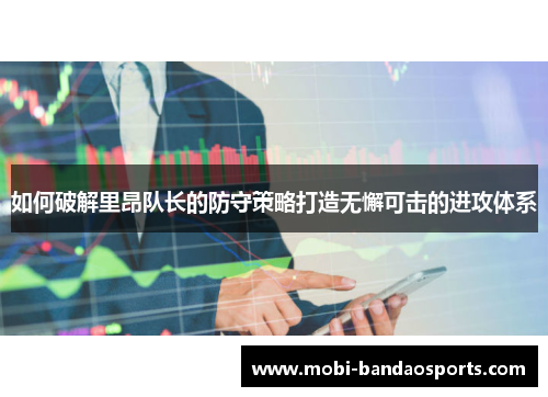 如何破解里昂队长的防守策略打造无懈可击的进攻体系 如何破解里昂队长的防守策略打造无懈可击的进攻体系