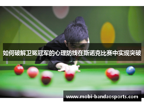 如何破解卫冕冠军的心理防线在斯诺克比赛中实现突破 如何破解卫冕冠军的心理防线在斯诺克比赛中实现突破