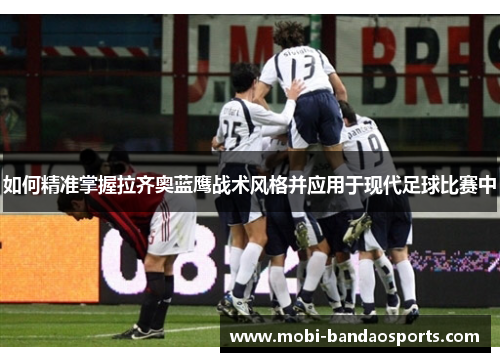 如何精准掌握拉齐奥蓝鹰战术风格并应用于现代足球比赛中 如何精准掌握拉齐奥蓝鹰战术风格并应用于现代足球比赛中
