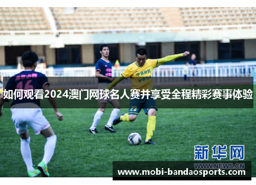 如何观看2024澳门网球名人赛并享受全程精彩赛事体验 如何观看2024澳门网球名人赛并享受全程精彩赛事体验