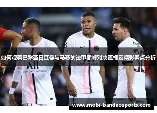 如何观看巴黎圣日耳曼与马赛的法甲巅峰对决直播及精彩看点分析 如何观看巴黎圣日耳曼与马赛的法甲巅峰对决直播及精彩看点分析