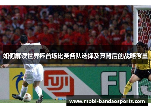 如何解读世界杯首场比赛各队选择及其背后的战略考量