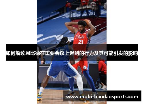 如何解读恩比德在重要会议上迟到的行为及其可能引发的影响 如何解读恩比德在重要会议上迟到的行为及其可能引发的影响