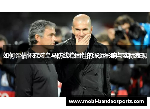 如何评估怀森对皇马防线稳固性的深远影响与实际表现