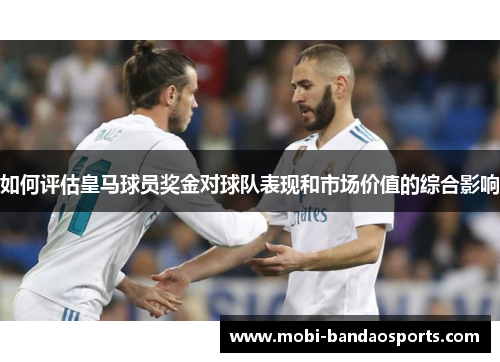 如何评估皇马球员奖金对球队表现和市场价值的综合影响 如何评估皇马球员奖金对球队表现和市场价值的综合影响