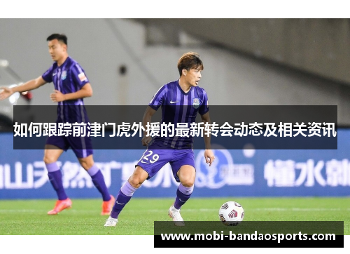 如何跟踪前津门虎外援的最新转会动态及相关资讯 如何跟踪前津门虎外援的最新转会动态及相关资讯