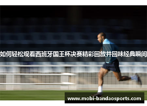 如何轻松观看西班牙国王杯决赛精彩回放并回味经典瞬间 如何轻松观看西班牙国王杯决赛精彩回放并回味经典瞬间