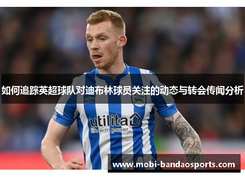 如何追踪英超球队对迪布林球员关注的动态与转会传闻分析 如何追踪英超球队对迪布林球员关注的动态与转会传闻分析