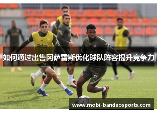 如何通过出售冈萨雷斯优化球队阵容提升竞争力 如何通过出售冈萨雷斯优化球队阵容提升竞争力