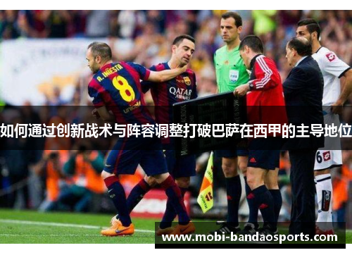 如何通过创新战术与阵容调整打破巴萨在西甲的主导地位 如何通过创新战术与阵容调整打破巴萨在西甲的主导地位