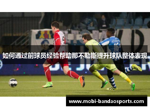 如何通过前球员经验帮助那不勒斯提升球队整体表现 如何通过前球员经验帮助那不勒斯提升球队整体表现