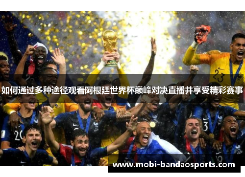 如何通过多种途径观看阿根廷世界杯巅峰对决直播并享受精彩赛事 如何通过多种途径观看阿根廷世界杯巅峰对决直播并享受精彩赛事