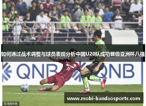 如何通过战术调整与球员表现分析中国U20队成功晋级亚洲杯八强 如何通过战术调整与球员表现分析中国U20队成功晋级亚洲杯八强